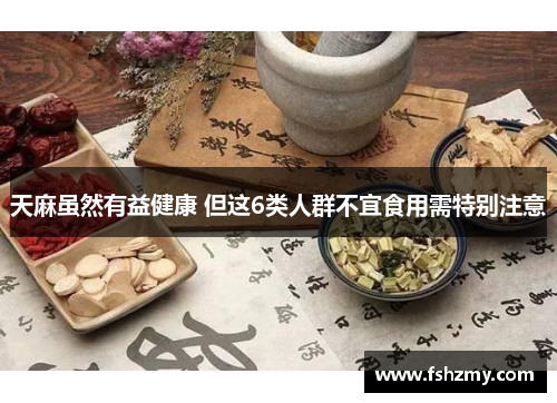 天麻虽然有益健康 但这6类人群不宜食用需特别注意