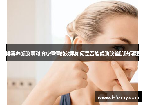 排毒养颜胶囊对治疗痘痘的效果如何是否能帮助改善肌肤问题