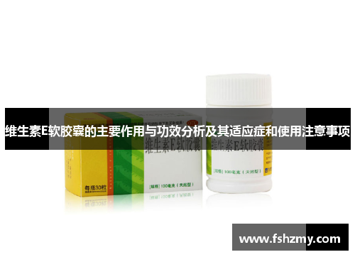 维生素E软胶囊的主要作用与功效分析及其适应症和使用注意事项