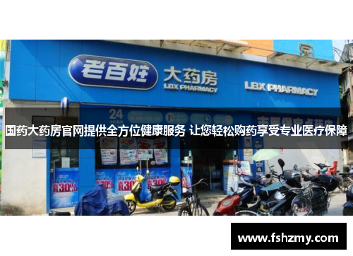 国药大药房官网提供全方位健康服务 让您轻松购药享受专业医疗保障