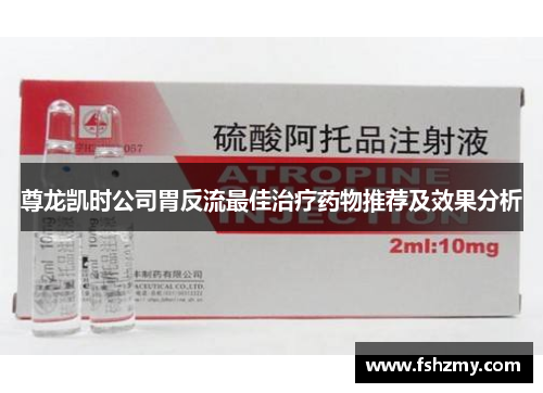 尊龙凯时公司胃反流最佳治疗药物推荐及效果分析